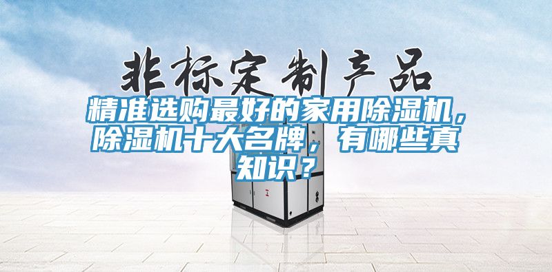 精準(zhǔn)選購最好的家用除濕機(jī)，除濕機(jī)十大名牌，有哪些真知識？