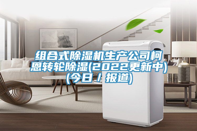 組合式除濕機生產(chǎn)公司柯恩轉(zhuǎn)輪除濕(2022更新中)(今日／報道)