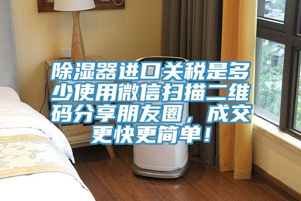 除濕器進(jìn)口關(guān)稅是多少使用微信掃描二維碼分享朋友圈,成交更快更簡單!