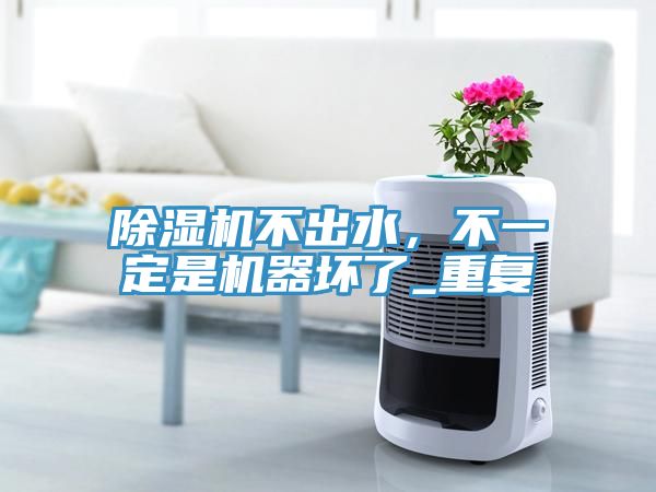 除濕機(jī)不出水，不一定是機(jī)器壞了_重復(fù)