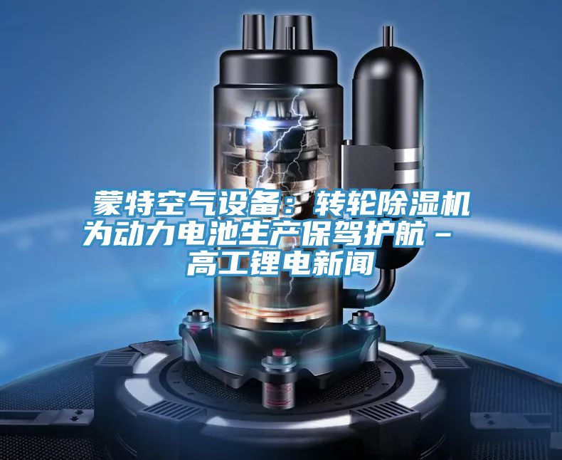 蒙特空氣設(shè)備：轉(zhuǎn)輪除濕機(jī)為動(dòng)力電池生產(chǎn)保駕護(hù)航– 高工鋰電新聞