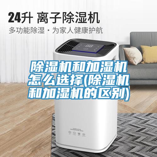 除濕機和加濕機怎么選擇(除濕機和加濕機的區(qū)別)