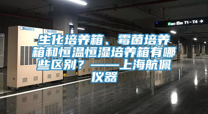 生化培養(yǎng)箱、霉菌培養(yǎng)箱和恒溫恒濕培養(yǎng)箱有哪些區(qū)別？——上海航佩儀器