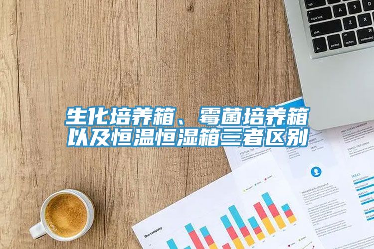 生化培養(yǎng)箱、霉菌培養(yǎng)箱以及恒溫恒濕箱三者區(qū)別