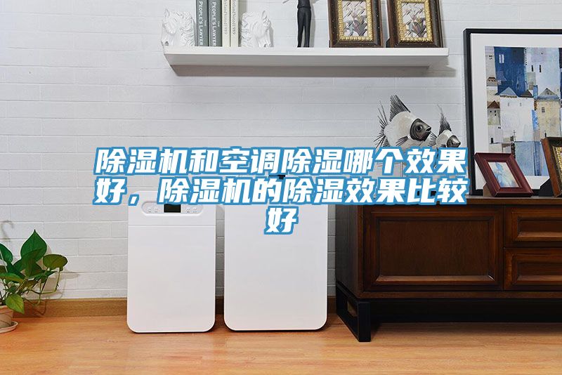 除濕機(jī)和空調(diào)除濕哪個(gè)效果好，除濕機(jī)的除濕效果比較好