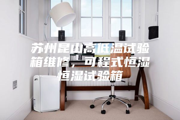 蘇州昆山高低溫試驗箱維修，可程式恒濕恒濕試驗箱