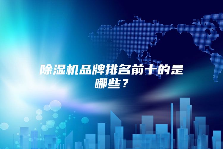 除濕機(jī)品牌排名前十的是哪些？