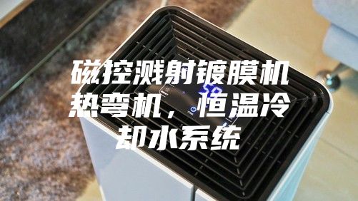 磁控濺射鍍膜機(jī)熱彎?rùn)C(jī)，恒溫冷卻水系統(tǒng)