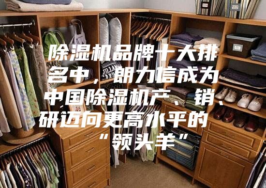 除濕機(jī)品牌十大排名中，朗力信成為中國(guó)除濕機(jī)產(chǎn)、銷、研邁向更高水平的“領(lǐng)頭羊”