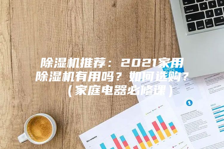 除濕機(jī)推薦：2021家用除濕機(jī)有用嗎？如何選購(gòu)？（家庭電器必修課）