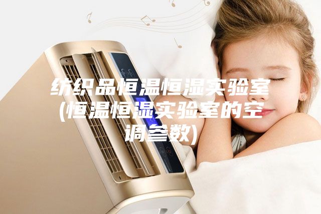 紡織品恒溫恒濕實驗室(恒溫恒濕實驗室的空調(diào)參數(shù))