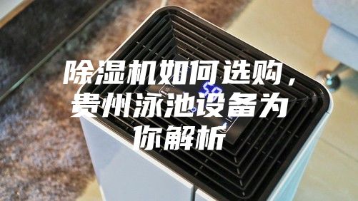除濕機(jī)如何選購，貴州泳池設(shè)備為你解析