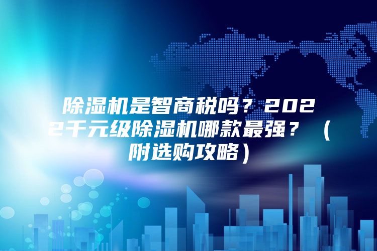 除濕機(jī)是智商稅嗎？2022千元級(jí)除濕機(jī)哪款最強(qiáng)？（附選購(gòu)攻略）