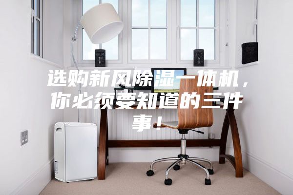 選購新風(fēng)除濕一體機，你必須要知道的三件事！