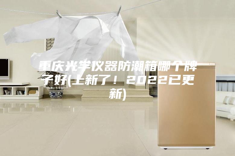 重慶光學儀器防潮箱哪個牌子好(上新了！2022已更新)
