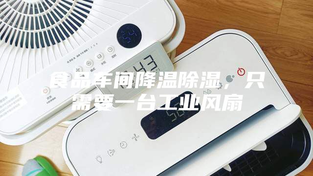 食品車間降溫除濕，只需要一臺(tái)工業(yè)風(fēng)扇