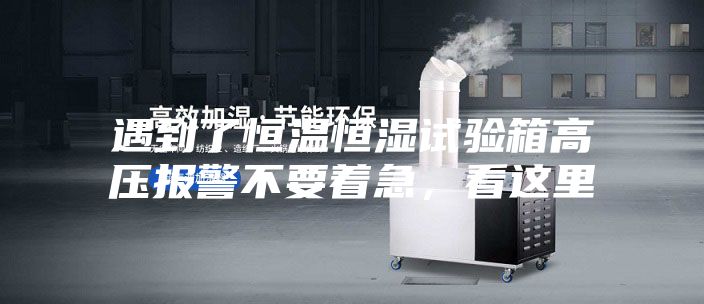 遇到了恒溫恒濕試驗(yàn)箱高壓報警不要著急，看這里