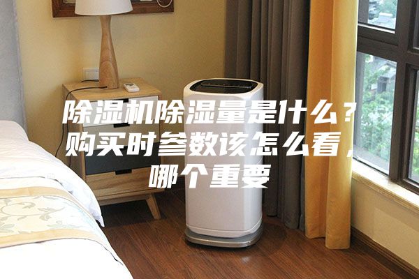 除濕機除濕量是什么？購買時參數(shù)該怎么看，哪個重要