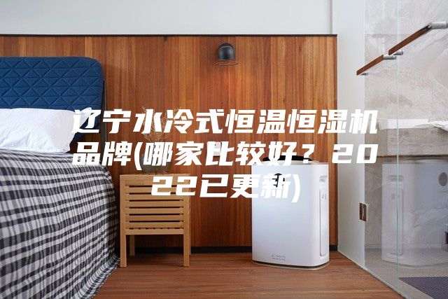 遼寧水冷式恒溫恒濕機(jī)品牌(哪家比較好？2022已更新)