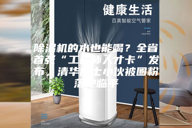 除濕機(jī)的水也能喝？全省首張“工程師人才卡”發(fā)布，清華博士小伙被圈粉落戶臨平