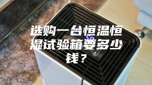 選購一臺恒溫恒濕試驗(yàn)箱要多少錢？