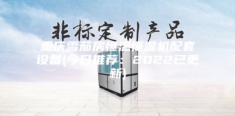 重慶雪茄房恒溫恒濕機配套設備(今日推薦：2022已更新)