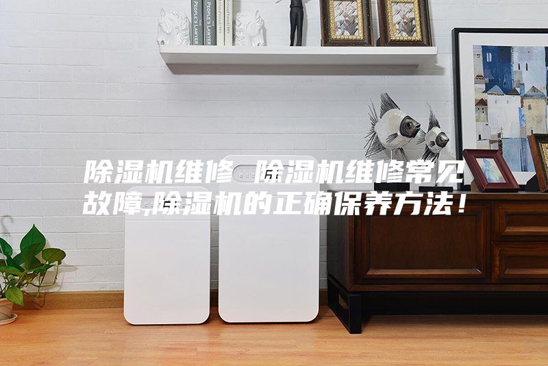 除濕機(jī)維修 除濕機(jī)維修常見(jiàn)故障,除濕機(jī)的正確保養(yǎng)方法！