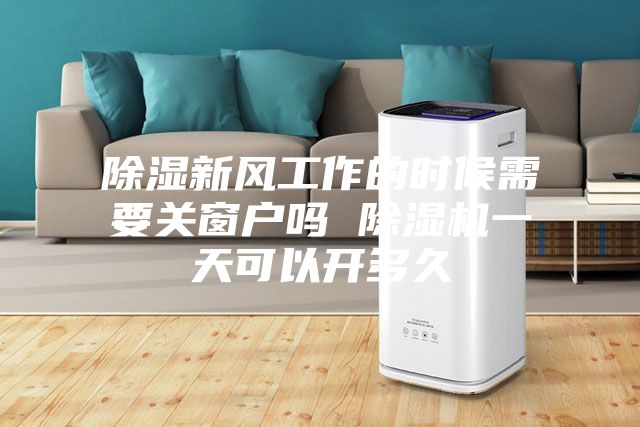除濕新風(fēng)工作的時候需要關(guān)窗戶嗎 除濕機(jī)一天可以開多久