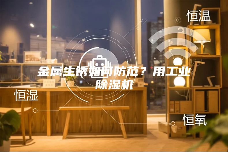 金屬生銹如何防范？用工業(yè)除濕機