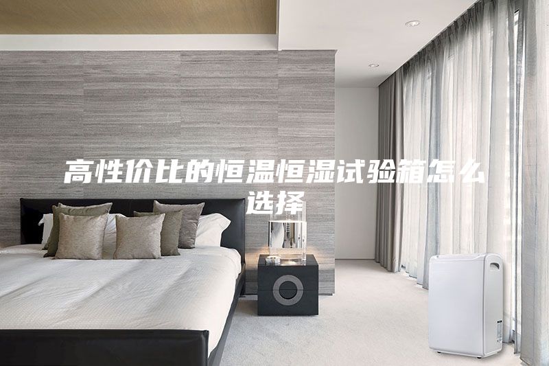 高性價(jià)比的恒溫恒濕試驗(yàn)箱怎么選擇