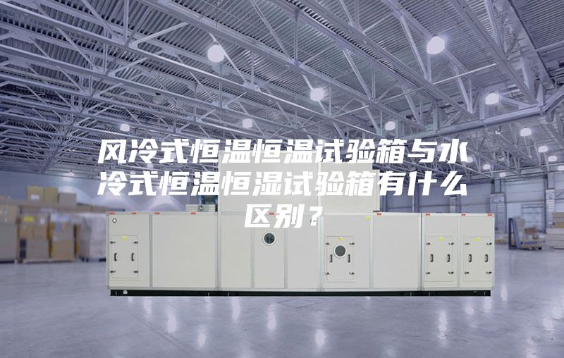 風(fēng)冷式恒溫恒溫試驗(yàn)箱與水冷式恒溫恒濕試驗(yàn)箱有什么區(qū)別？