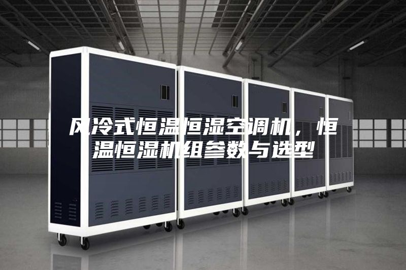 風(fēng)冷式恒溫恒濕空調(diào)機(jī)，恒溫恒濕機(jī)組參數(shù)與選型