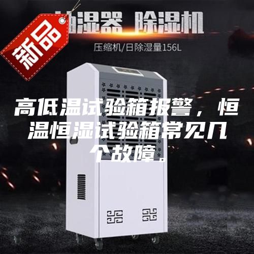高低溫試驗箱報警，恒溫恒濕試驗箱常見幾個故障。