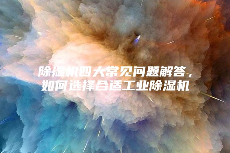 除濕機(jī)四大常見(jiàn)問(wèn)題解答，如何選擇合適工業(yè)除濕機(jī)
