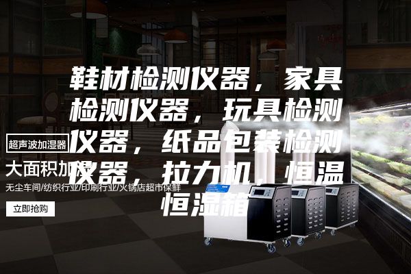鞋材檢測儀器，家具檢測儀器，玩具檢測儀器，紙品包裝檢測儀器，拉力機，恒溫恒濕箱