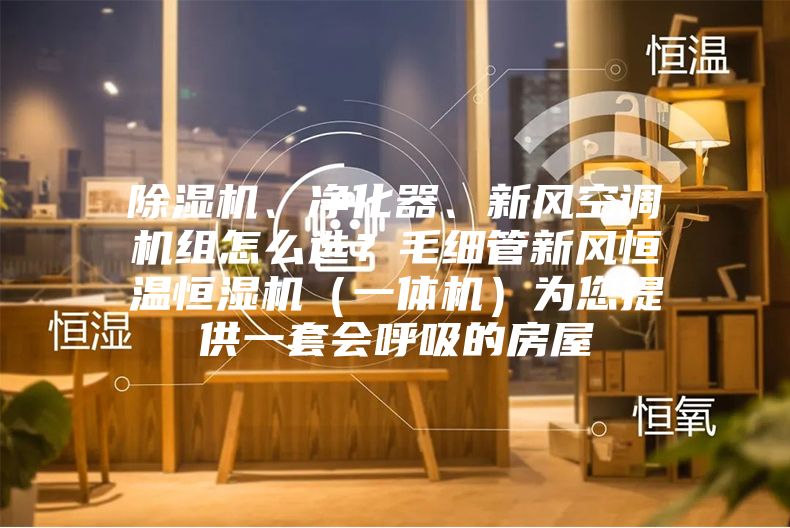 除濕機(jī)、凈化器、新風(fēng)空調(diào)機(jī)組怎么選？毛細(xì)管新風(fēng)恒溫恒濕機(jī)（一體機(jī)）為您提供一套會呼吸的房屋