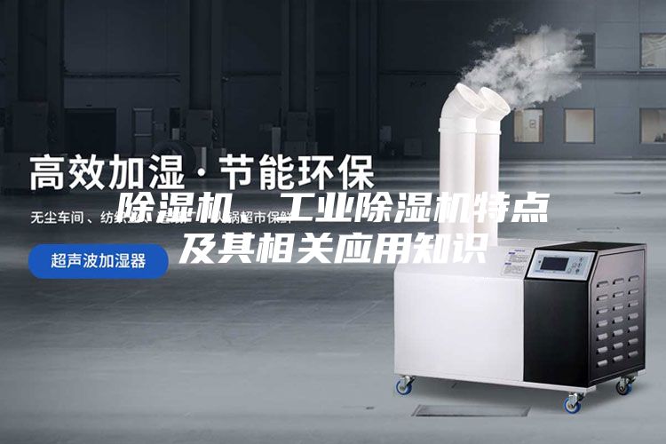 除濕機(jī)、工業(yè)除濕機(jī)特點(diǎn)及其相關(guān)應(yīng)用知識