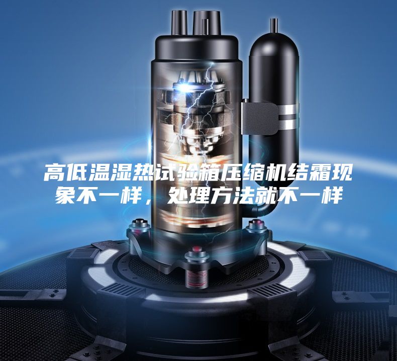 高低溫濕熱試驗(yàn)箱壓縮機(jī)結(jié)霜現(xiàn)象不一樣，處理方法就不一樣