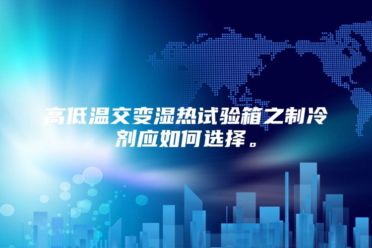 高低溫交變濕熱試驗(yàn)箱之制冷劑應(yīng)如何選擇。