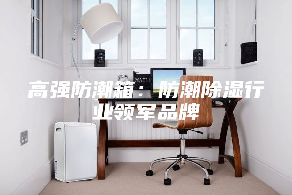 高強防潮箱：防潮除濕行業(yè)領軍品牌