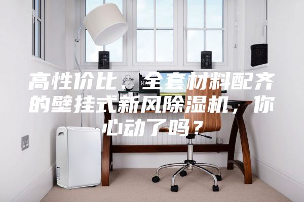 高性價比、全套材料配齊的壁掛式新風除濕機，你心動了嗎？
