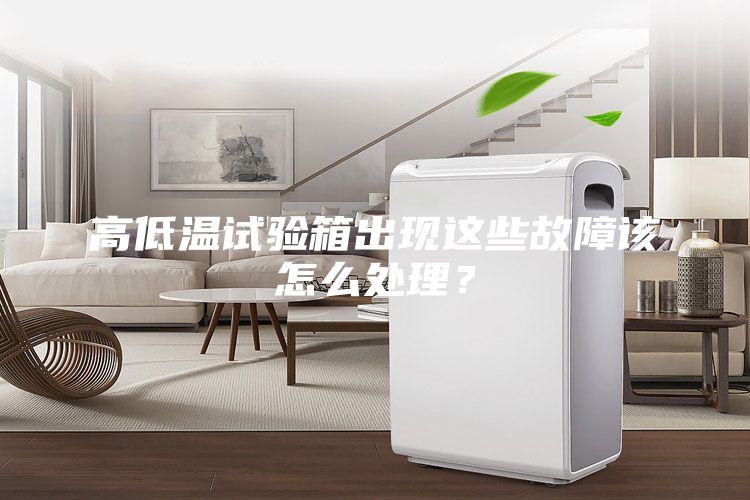 高低溫試驗箱出現(xiàn)這些故障該怎么處理？